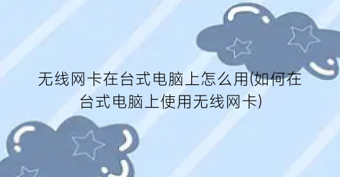 无线网卡在台式电脑上怎么用(如何在台式电脑上使用无线网卡)