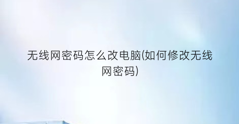 无线网密码怎么改电脑(如何修改无线网密码)