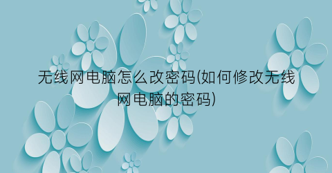 无线网电脑怎么改密码(如何修改无线网电脑的密码)