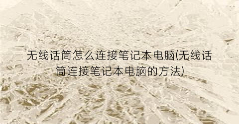 无线话筒怎么连接笔记本电脑(无线话筒连接笔记本电脑的方法)