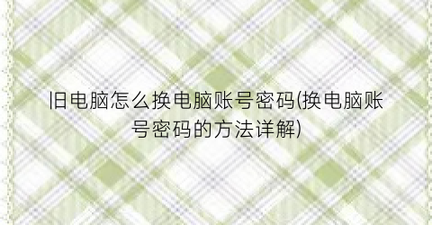 “旧电脑怎么换电脑账号密码(换电脑账号密码的方法详解)