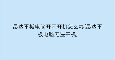 昂达平板电脑开不开机怎么办(昂达平板电脑无法开机)