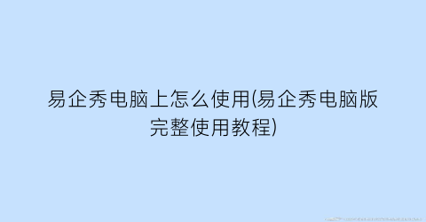 易企秀电脑上怎么使用(易企秀电脑版完整使用教程)