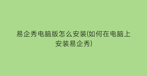 易企秀电脑版怎么安装(如何在电脑上安装易企秀)