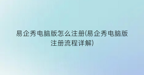 “易企秀电脑版怎么注册(易企秀电脑版注册流程详解)