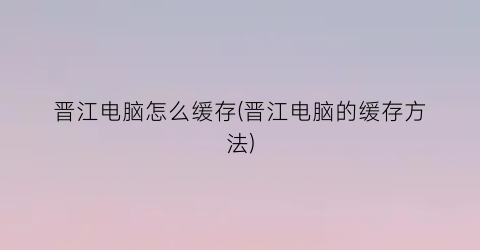 晋江电脑怎么缓存(晋江电脑的缓存方法)