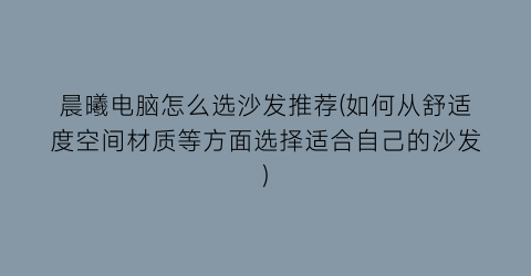 晨曦电脑怎么选沙发推荐(如何从舒适度空间材质等方面选择适合自己的沙发)