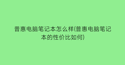 普惠电脑笔记本怎么样(普惠电脑笔记本的性价比如何)