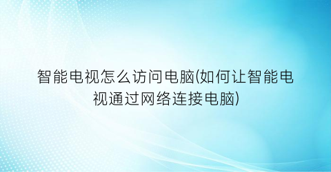 智能电视怎么访问电脑(如何让智能电视通过网络连接电脑)