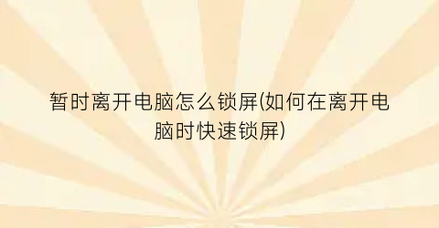 “暂时离开电脑怎么锁屏(如何在离开电脑时快速锁屏)