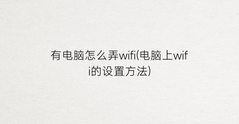 有电脑怎么弄wifi(电脑上wifi的设置方法)