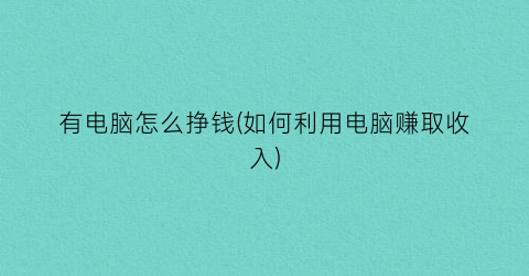 “有电脑怎么挣钱(如何利用电脑赚取收入)