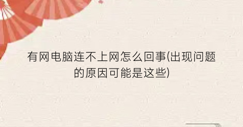 有网电脑连不上网怎么回事(出现问题的原因可能是这些)