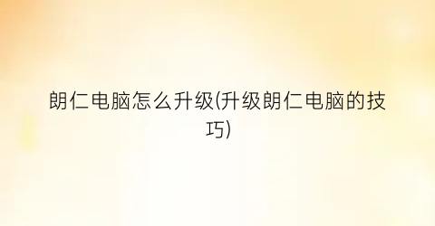 “朗仁电脑怎么升级(升级朗仁电脑的技巧)