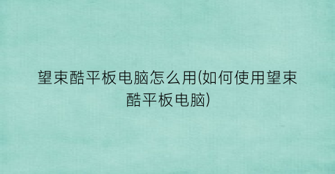 “望束酷平板电脑怎么用(如何使用望束酷平板电脑)