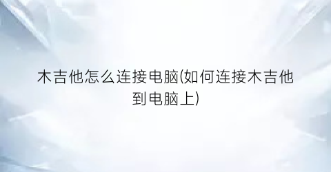 “木吉他怎么连接电脑(如何连接木吉他到电脑上)