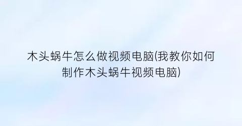 木头蜗牛怎么做视频电脑(我教你如何制作木头蜗牛视频电脑)