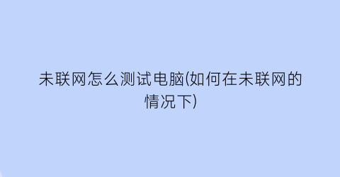 未联网怎么测试电脑(如何在未联网的情况下)