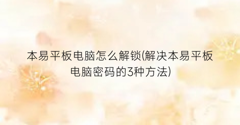 “本易平板电脑怎么解锁(解决本易平板电脑密码的3种方法)