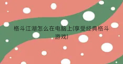 格斗江湖怎么在电脑上(享受经典格斗游戏)