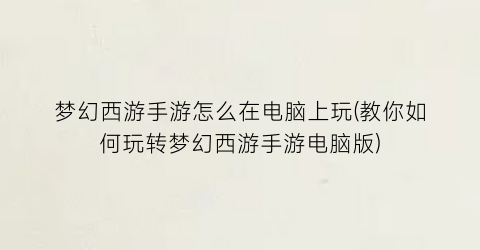 梦幻西游手游怎么在电脑上玩(教你如何玩转梦幻西游手游电脑版)