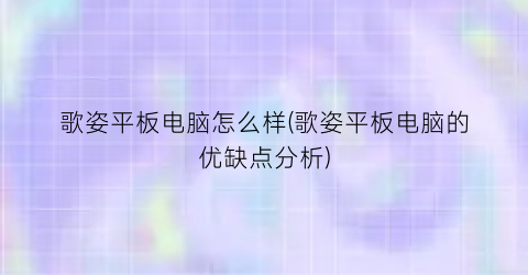 “歌姿平板电脑怎么样(歌姿平板电脑的优缺点分析)