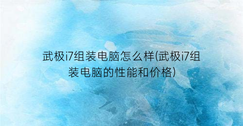 “武极i7组装电脑怎么样(武极i7组装电脑的性能和价格)