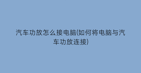 汽车功放怎么接电脑(如何将电脑与汽车功放连接)