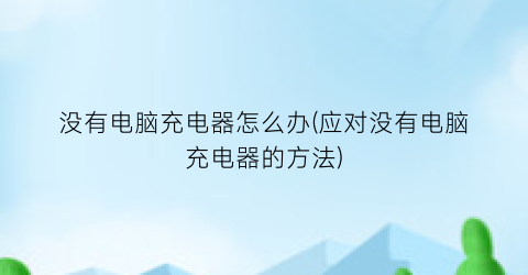 没有电脑充电器怎么办(应对没有电脑充电器的方法)