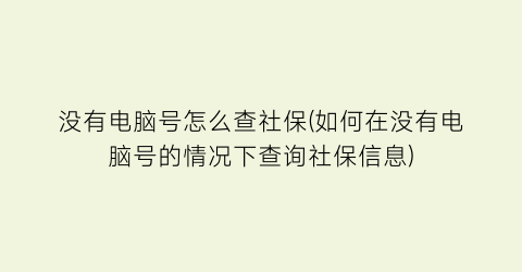 没有电脑号怎么查社保(如何在没有电脑号的情况下查询社保信息)