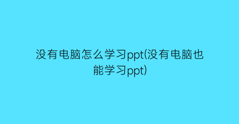 没有电脑怎么学习ppt(没有电脑也能学习ppt)