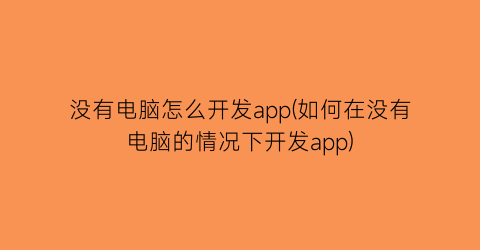 没有电脑怎么开发app(如何在没有电脑的情况下开发app)