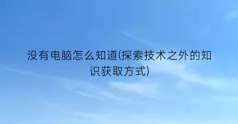 没有电脑怎么知道(探索技术之外的知识获取方式)