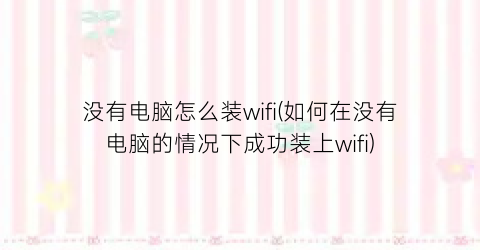 没有电脑怎么装wifi(如何在没有电脑的情况下成功装上wifi)