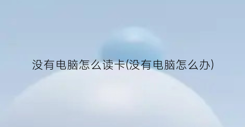 没有电脑怎么读卡(没有电脑怎么办)