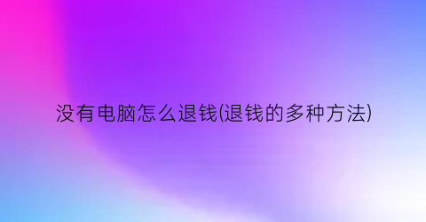 没有电脑怎么退钱(退钱的多种方法)