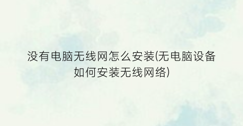 没有电脑无线网怎么安装(无电脑设备如何安装无线网络)