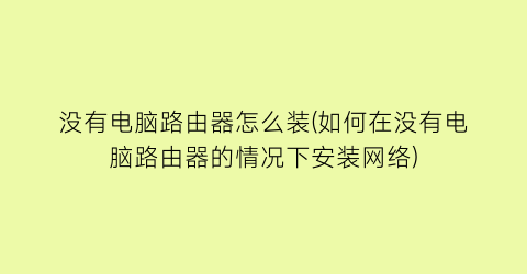 “没有电脑路由器怎么装(如何在没有电脑路由器的情况下安装网络)