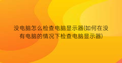 “没电脑怎么检查电脑显示器(如何在没有电脑的情况下检查电脑显示器)