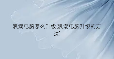 浪潮电脑怎么升级(浪潮电脑升级的方法)