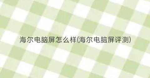 “海尔电脑屏怎么样(海尔电脑屏评测)