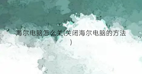 海尔电脑怎么关(关闭海尔电脑的方法)