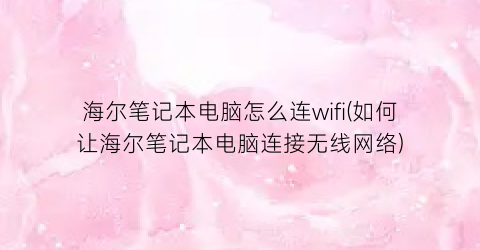 海尔笔记本电脑怎么连wifi(如何让海尔笔记本电脑连接无线网络)