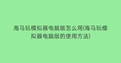 海马玩模拟器电脑版怎么用(海马玩模拟器电脑版的使用方法)