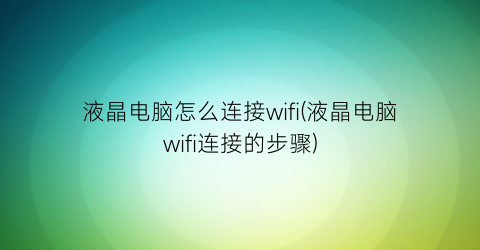 液晶电脑怎么连接wifi(液晶电脑wifi连接的步骤)