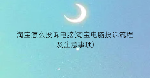 淘宝怎么投诉电脑(淘宝电脑投诉流程及注意事项)