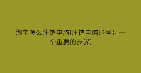 淘宝怎么注销电脑(注销电脑账号是一个重要的步骤)