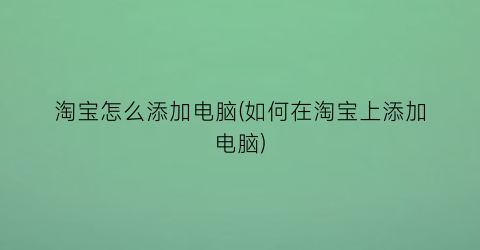 淘宝怎么添加电脑(如何在淘宝上添加电脑)