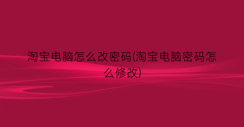 淘宝电脑怎么改密码(淘宝电脑密码怎么修改)