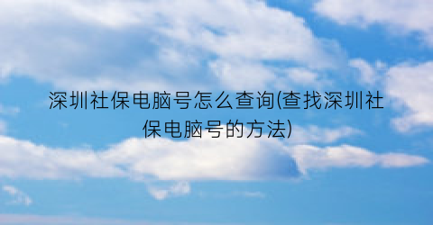 深圳社保电脑号怎么查询(查找深圳社保电脑号的方法)